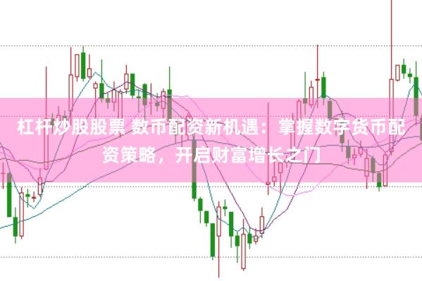 杠杆炒股股票 数币配资新机遇：掌握数字货币配资策略，开启财富增长之门