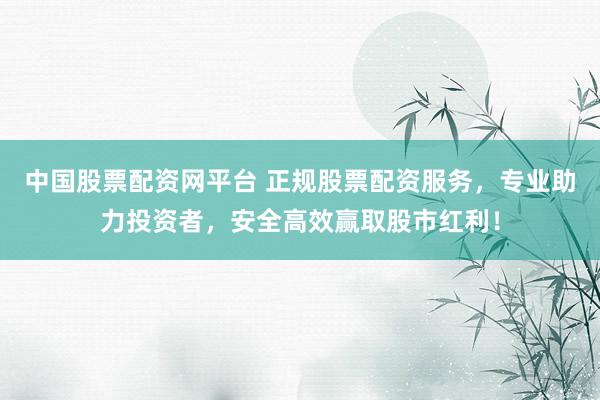 中国股票配资网平台 正规股票配资服务，专业助力投资者，安全高效赢取股市红利！