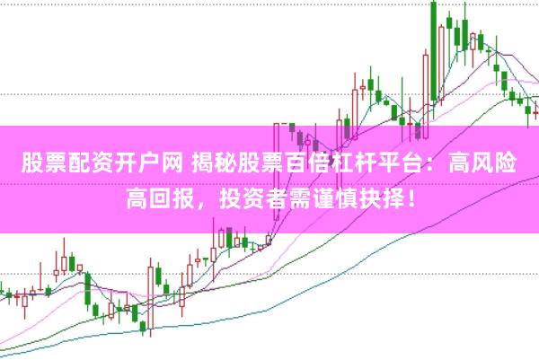 股票配资开户网 揭秘股票百倍杠杆平台：高风险高回报，投资者需谨慎抉择！