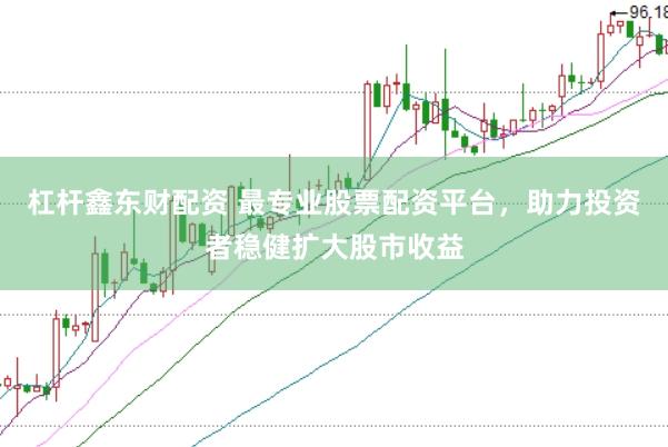 杠杆鑫东财配资 最专业股票配资平台，助力投资者稳健扩大股市收益