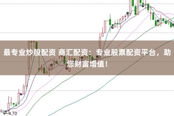 最专业炒股配资 商汇配资：专业股票配资平台，助您财富增值！