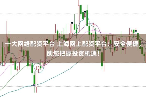 十大网络配资平台 上海网上配资平台：安全便捷，助您把握投资机遇！