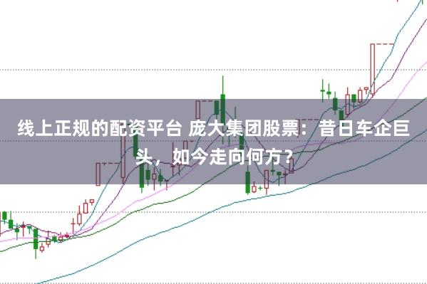 线上正规的配资平台 庞大集团股票：昔日车企巨头，如今走向何方？