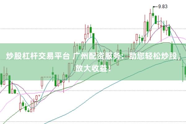 炒股杠杆交易平台 广州配资服务：助您轻松炒股，放大收益！