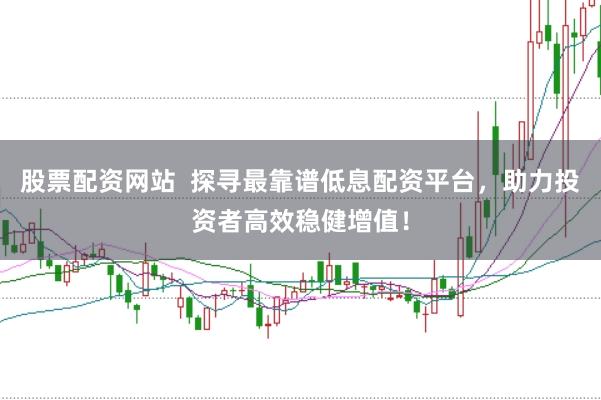 股票配资网站  探寻最靠谱低息配资平台，助力投资者高效稳健增值！