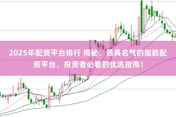 2025年配资平台排行 揭秘：最具名气的指数配资平台，投资者必看的优选指南！