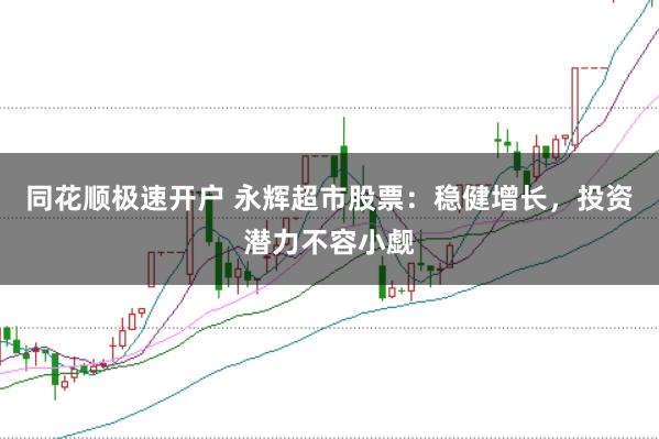 同花顺极速开户 永辉超市股票：稳健增长，投资潜力不容小觑