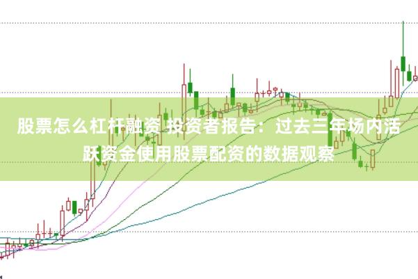 股票怎么杠杆融资 投资者报告：过去三年场内活跃资金使用股票配资的数据观察