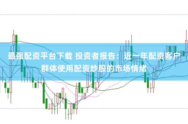 最强配资平台下载 投资者报告：近一年配资客户群体使用配资炒股的市场情绪