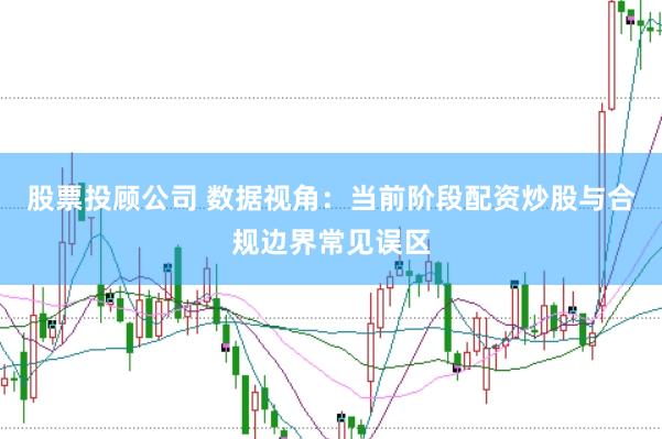 股票投顾公司 数据视角：当前阶段配资炒股与合规边界常见误区