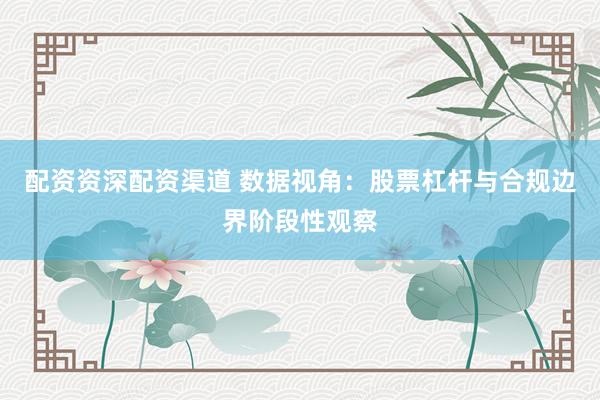 配资资深配资渠道 数据视角：股票杠杆与合规边界阶段性观察