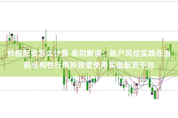 炒股配资怎么计算 案例解读：账户风控实践在当前结构性行情阶段里使用实盘配资平台