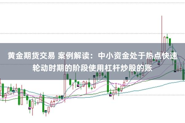 黄金期货交易 案例解读：中小资金处于热点快速轮动时期的阶段使用杠杆炒股的账