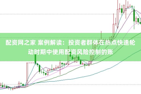 配资网之家 案例解读：投资者群体在热点快速轮动时期中使用配资风险控制的账