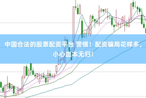 中国合法的股票配资平台 警惕！配资骗局花样多，小心血本无归！
