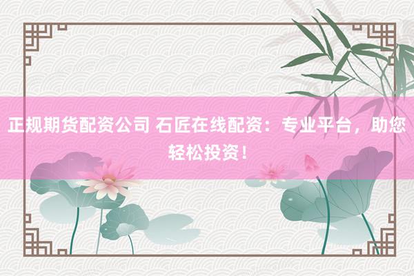 正规期货配资公司 石匠在线配资：专业平台，助您轻松投资！
