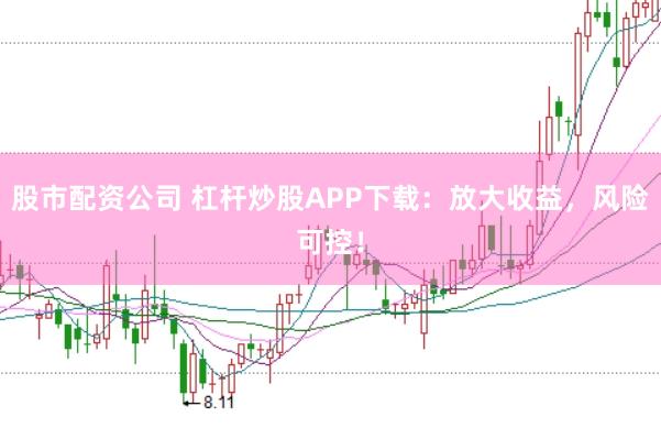 股市配资公司 杠杆炒股APP下载：放大收益，风险可控！