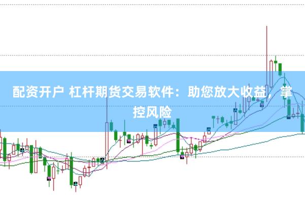 配资开户 杠杆期货交易软件：助您放大收益，掌控风险