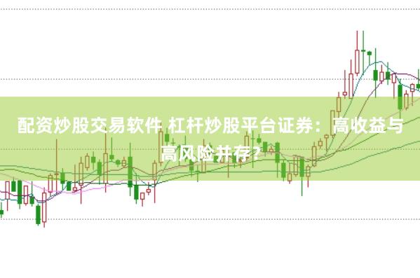 配资炒股交易软件 杠杆炒股平台证券：高收益与高风险并存？