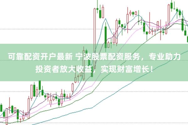 可靠配资开户最新 宁波股票配资服务，专业助力投资者放大收益，实现财富增长！
