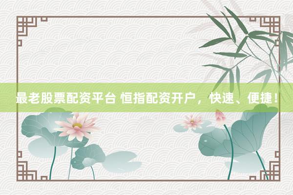 最老股票配资平台 恒指配资开户，快速、便捷！