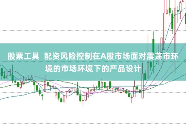 股票工具  配资风险控制在A股市场面对震荡市环境的市场环境下的产品设计