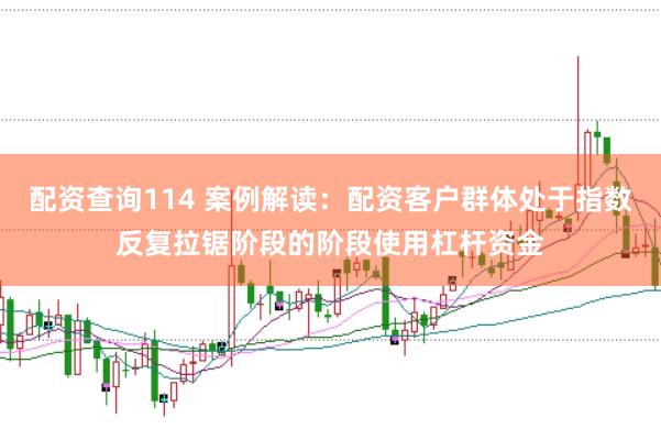 配资查询114 案例解读：配资客户群体处于指数反复拉锯阶段的阶段使用杠杆资金