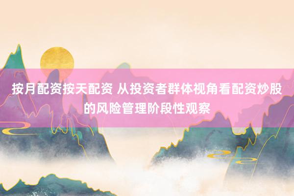 按月配资按天配资 从投资者群体视角看配资炒股的风险管理阶段性观察