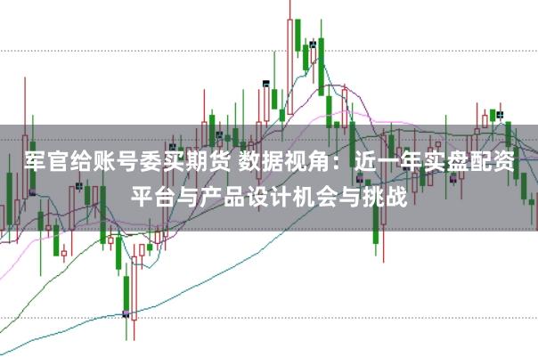 军官给账号委买期货 数据视角：近一年实盘配资平台与产品设计机会与挑战