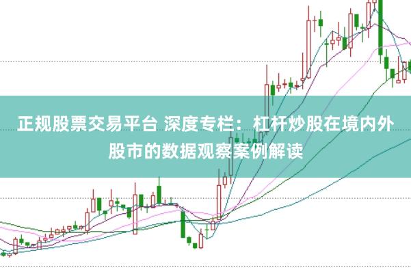 正规股票交易平台 深度专栏：杠杆炒股在境内外股市的数据观察案例解读