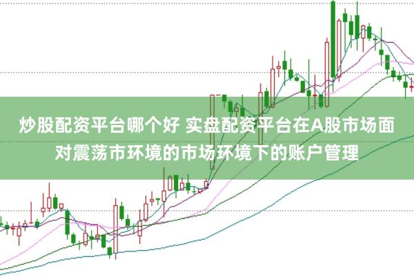 炒股配资平台哪个好 实盘配资平台在A股市场面对震荡市环境的市场环境下的账户管理