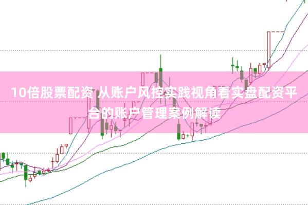 10倍股票配资 从账户风控实践视角看实盘配资平台的账户管理案例解读