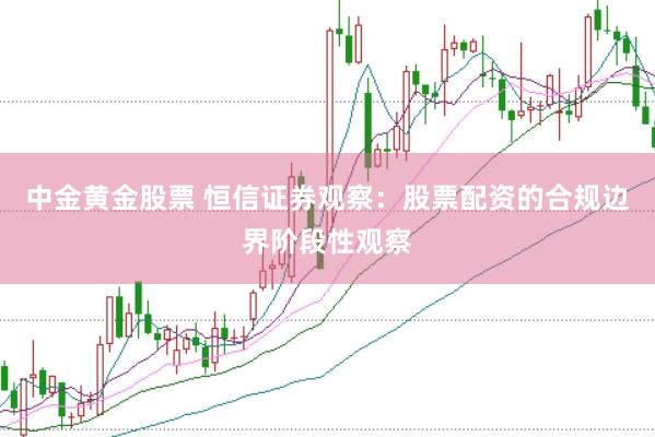 中金黄金股票 恒信证券观察：股票配资的合规边界阶段性观察