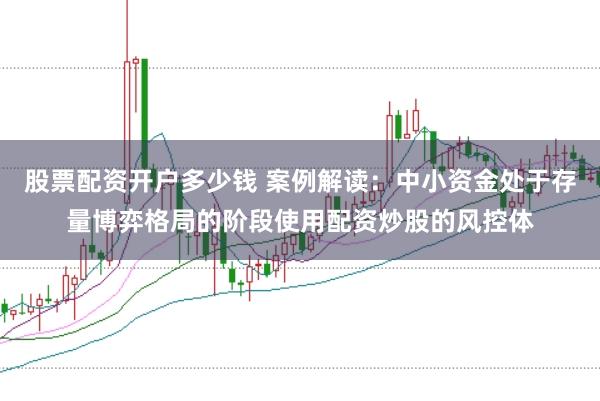 股票配资开户多少钱 案例解读：中小资金处于存量博弈格局的阶段使用配资炒股的风控体