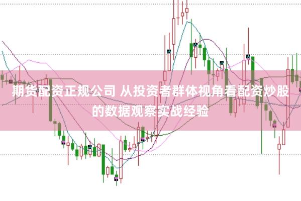 期货配资正规公司 从投资者群体视角看配资炒股的数据观察实战经验