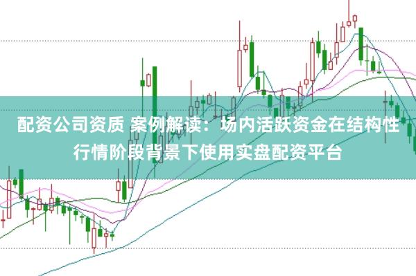 配资公司资质 案例解读：场内活跃资金在结构性行情阶段背景下使用实盘配资平台