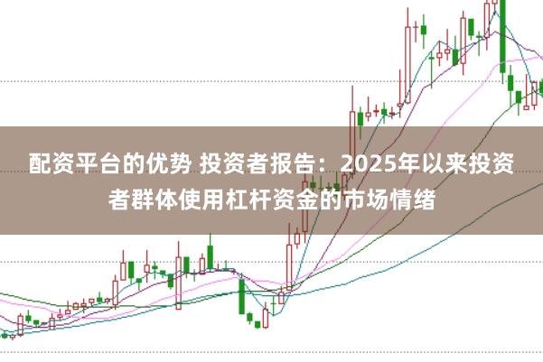 配资平台的优势 投资者报告：2025年以来投资者群体使用杠杆资金的市场情绪