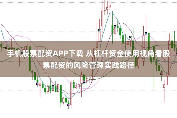 手机股票配资APP下载 从杠杆资金使用视角看股票配资的风险管理实践路径