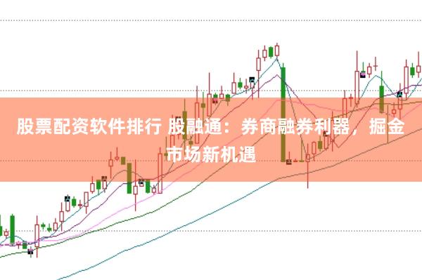 股票配资软件排行 股融通：券商融券利器，掘金市场新机遇