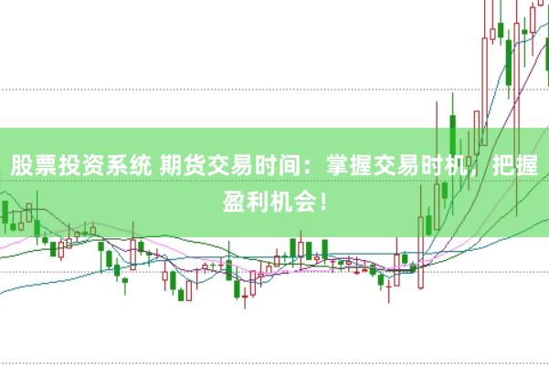 股票投资系统 期货交易时间：掌握交易时机，把握盈利机会！