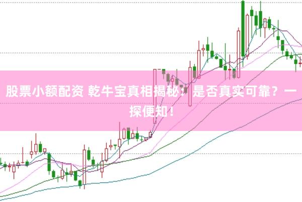 股票小额配资 乾牛宝真相揭秘：是否真实可靠？一探便知！