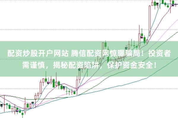 配资炒股开户网站 腾信配资网惊曝骗局！投资者需谨慎，揭秘配资陷阱，保护资金安全！