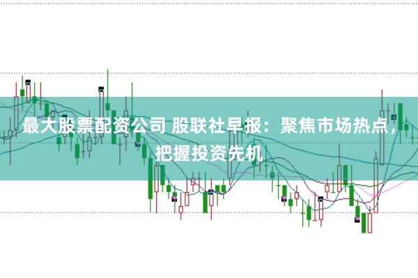 最大股票配资公司 股联社早报：聚焦市场热点，把握投资先机