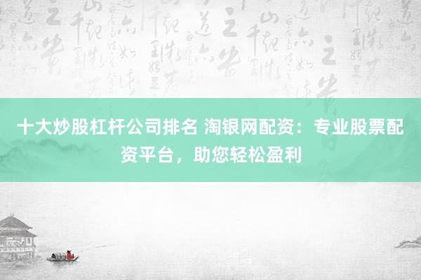 十大炒股杠杆公司排名 淘银网配资：专业股票配资平台，助您轻松盈利