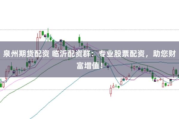 泉州期货配资 临沂配资群：专业股票配资，助您财富增值！