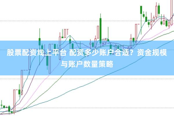 股票配资线上平台 配资多少账户合适？资金规模与账户数量策略
