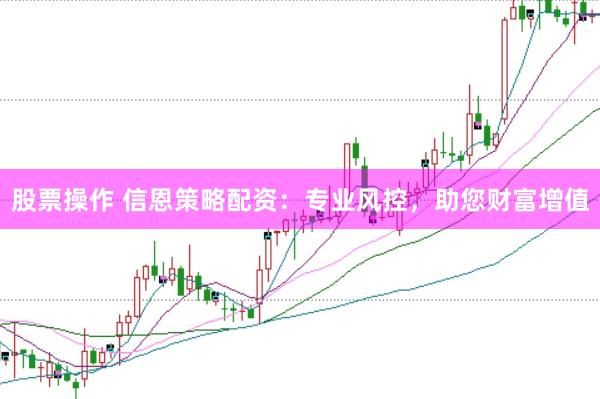 股票操作 信恩策略配资：专业风控，助您财富增值