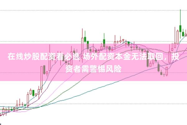 在线炒股配资看必选 场外配资本金无法取回，投资者需警惕风险