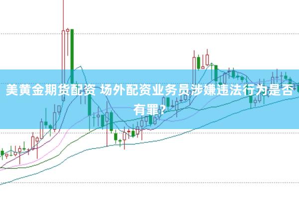 美黄金期货配资 场外配资业务员涉嫌违法行为是否有罪？