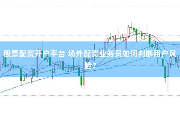 股票配资开户平台 场外配资业务员如何判断用户风险？